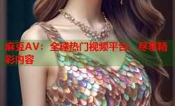 麻豆AV：全球热门视频平台，尽享精彩内容