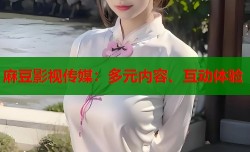 麻豆影视传媒：多元内容、互动体验