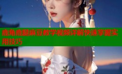 鹿角鹿腿麻豆教学视频详解快速掌握实用技巧