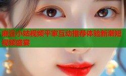 麻豆小姑视频平家互动推荐体验新潮短视频盛宴