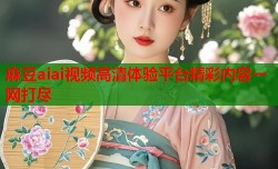 麻豆aiai视频高清体验平台精彩内容一网打尽