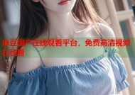 麻豆国产在线观看平台，免费高清视频在线看