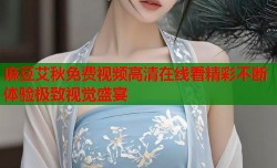麻豆艾秋免费视频高清在线看精彩不断体验极致视觉盛宴