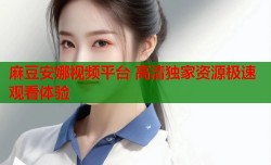 麻豆安娜视频平台 高清独家资源极速观看体验