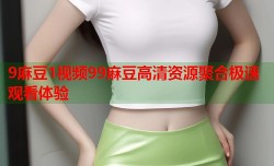 9麻豆1视频99麻豆高清资源聚合极速观看体验