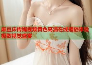 麻豆床传媒视频黄色高清在线播放体验极致视觉盛宴