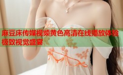 麻豆床传媒视频黄色高清在线播放体验极致视觉盛宴