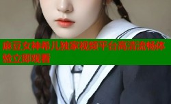 麻豆女神希儿独家视频平台高清流畅体验立即观看