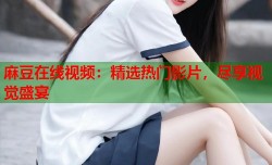 麻豆在线视频：精选热门影片，尽享视觉盛宴