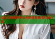 麻豆交换视频平台全新体验高清互动分享