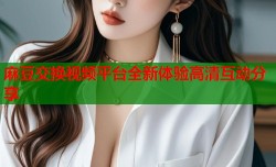 麻豆交换视频平台全新体验高清互动分享
