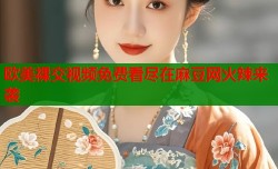 欧美裸交视频免费看尽在麻豆网火辣来袭