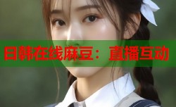 日韩在线麻豆：直播互动