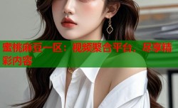 蜜桃麻豆一区：视频聚合平台，尽享精彩内容