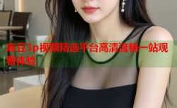 麻豆3p视频精选平台高清流畅一站观看体验