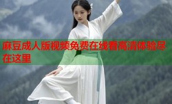 麻豆成人版视频免费在线看高清体验尽在这里
