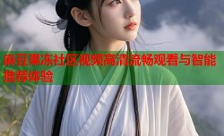 麻豆果冻社区视频高清流畅观看与智能推荐体验