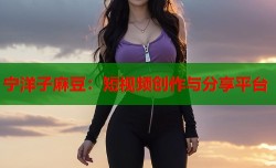 宁洋子麻豆：短视频创作与分享平台