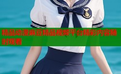 精品动漫麻豆精品视频平台精彩内容随时观看