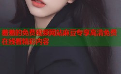 羞羞的免费视频网站麻豆专享高清免费在线看精彩内容