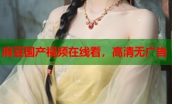 麻豆国产视频在线看，高清无广告