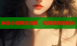 麻豆小视频在线看，短视频随时随地