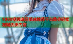 1000视频麻豆精选推荐平台助你轻松发现优质内容