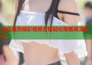 麻豆成员精彩视频合集轻松观看高清体验