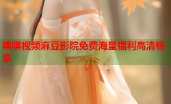 嘿嘿视频麻豆影院免费海量福利高清畅享