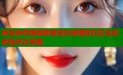 麻豆床传媒视频高清在线播放社区互动体验尽在掌握