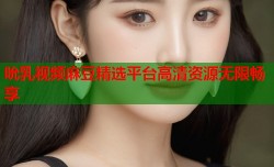吮乳视频麻豆精选平台高清资源无限畅享