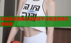 欧美麻豆猎奇在线视频平台高清流畅无限观看