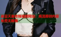 麻豆天美传媒视频网站：高清原创内容免费无限看