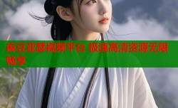 麻豆亚瑟视频平台 极速高清资源无限畅享