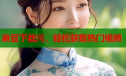 麻豆下载污，轻松获取热门视频