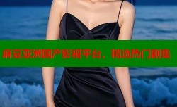 麻豆亚洲国产影视平台，精选热门剧集