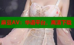 麻豆AV：华语平台，高清下载