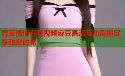 青草情侣在线视频麻豆高清互动直播尽享甜蜜时光