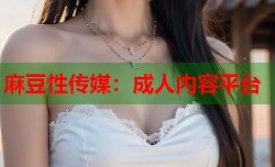 麻豆性传媒：成人内容平台