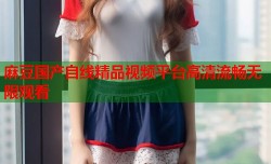 麻豆国产自线精品视频平台高清流畅无限观看