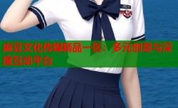 麻豆文化传媒精品一区：多元创意与深度互动平台