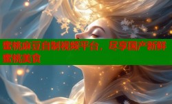 蜜桃麻豆自制视频平台，尽享国产新鲜蜜桃美食