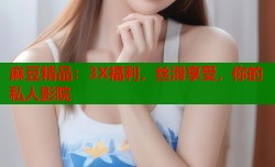 麻豆精品：3X福利，丝滑享受，你的私人影院