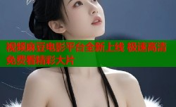 视频麻豆电影平台全新上线 极速高清免费看精彩大片