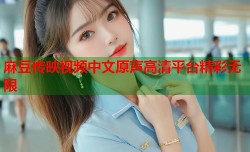 麻豆传映视频中文原声高清平台精彩无限