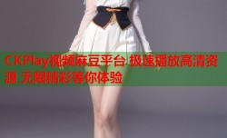 CKPlay视频麻豆平台 极速播放高清资源 无限精彩等你体验