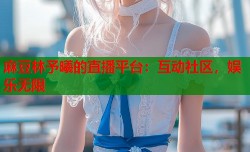 麻豆林予曦的直播平台：互动社区，娱乐无限