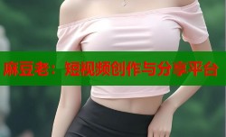 麻豆老：短视频创作与分享平台
