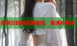 欧美日韩麻豆聚集地，高清片畅享
