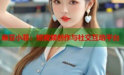 麻豆小菲：短视频创作与社交互动平台
